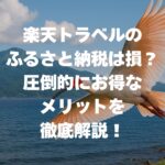 楽天トラベルのふるさと納税は損？圧倒的にお得なメリットを徹底解説！