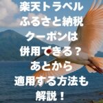 楽天トラベルのふるさと納税クーポンは併用できる？あとから適用する方法も解説！