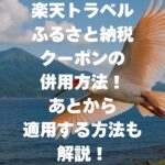 楽天トラベルふるさと納税クーポンの併用方法！あとから適用する方法も解説！