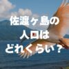 佐渡ヶ島の人口はどれくらい？最新データと推移、暮らしの魅力まで徹底解説！