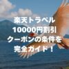 楽天トラベル10000円割引クーポンの条件を完全ガイド！いつ配布？使い方・注意点まで徹底解説！